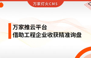 服務(wù)持續(xù)升級！工程企業(yè)借助萬家推云平臺成功收獲詢盤